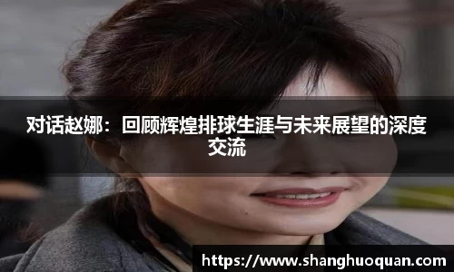 对话赵娜：回顾辉煌排球生涯与未来展望的深度交流