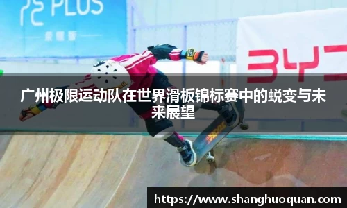 广州极限运动队在世界滑板锦标赛中的蜕变与未来展望