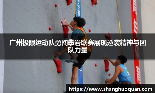 广州极限运动队勇闯攀岩联赛展现逆袭精神与团队力量