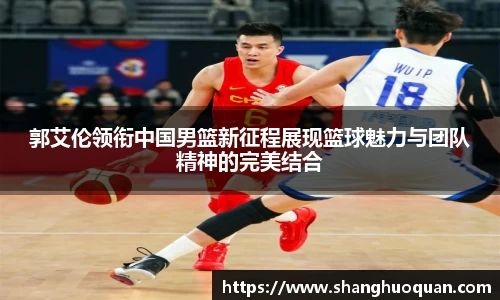 郭艾伦领衔中国男篮新征程展现篮球魅力与团队精神的完美结合